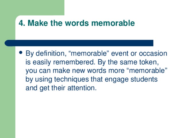 4. Make the words memorable   By definition, “memorable” event or occasion is easily remembered. By the same token, you can make new words more “memorable” by using techniques that engage students and get their attention. 
