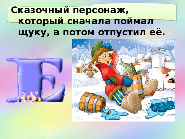  Сказочный персонаж, который сначала поймал щуку, а потом отпустил её. 