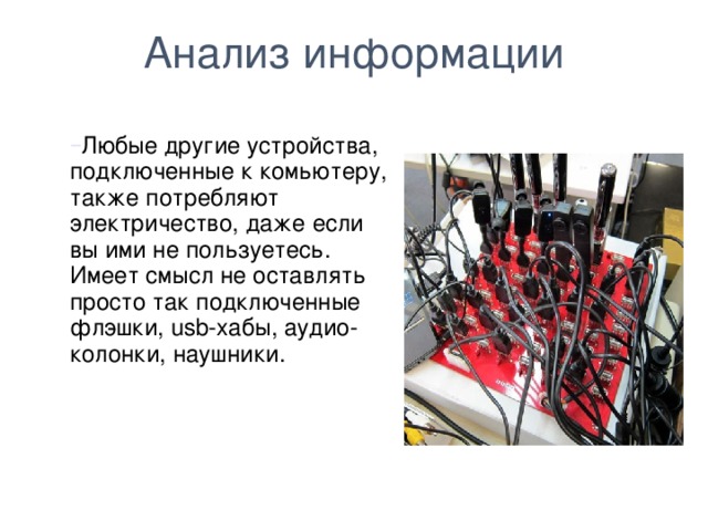 Анализ информации Любые другие устройства, подключенные к комьютеру, также потребляют электричество, даже если вы ими не пользуетесь. Имеет смысл не оставлять просто так подключенные флэшки, usb-хабы, аудио-колонки, наушники.  