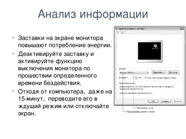 Анализ информации Заставки на экране монитора повышают потребление энергии.   Деактивируйте заставку и активируйте функцию выключения монитора по прошествии определенного времени бездействия. Отходя от компьютера, даже на 15 минут, переводите его в ждущий режим или отключайте экран.  
