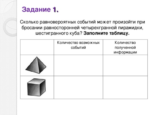 Задание 1. Сколько  равновероятных событий может произойти при бросании равносторонней четырехгранной пирамидки, шестигранного куба? Заполните таблицу. Количество возможных событий Количество полученной информации 