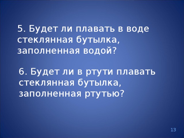5. Будет ли плавать в воде стеклянная бутылка, заполненная водой? 6. Будет ли в ртути плавать стеклянная бутылка, заполненная ртутью? 13