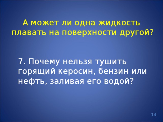 А может ли одна жидкость плавать на поверхности другой? 7. Почему нельзя тушить горящий керосин, бензин или нефть, заливая его водой? 14
