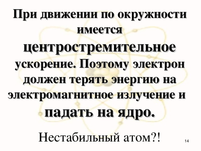 При движении по окружности имеется центростремительное  ускорение. Поэтому электрон должен терять энергию на электромагнитное излучение и падать на ядро. Нестабильный атом?!  