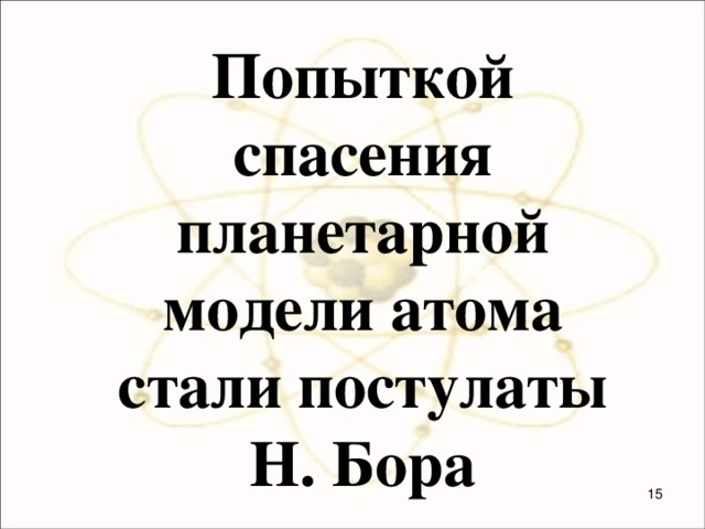 Попыткой спасения планетарной модели атома стали постулаты Н. Бора   
