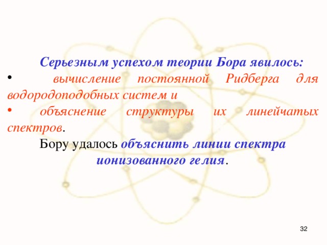  Серьезным успехом теории Бора явилось:   вычисление постоянной Ридберга для водородоподобных систем и  объяснение структуры их линейчатых спектров . Бору удалось объяснить линии спектра ионизованного гелия .  