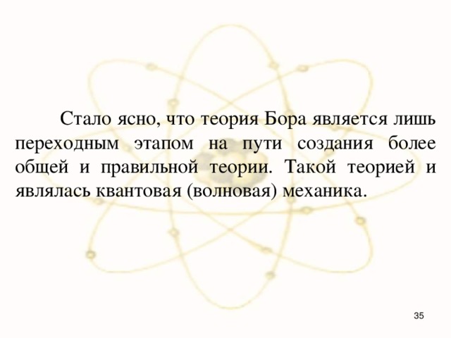  Стало ясно, что теория Бора является лишь переходным этапом на пути создания более общей и правильной теории. Такой теорией и являлась квантовая (волновая) механика.  