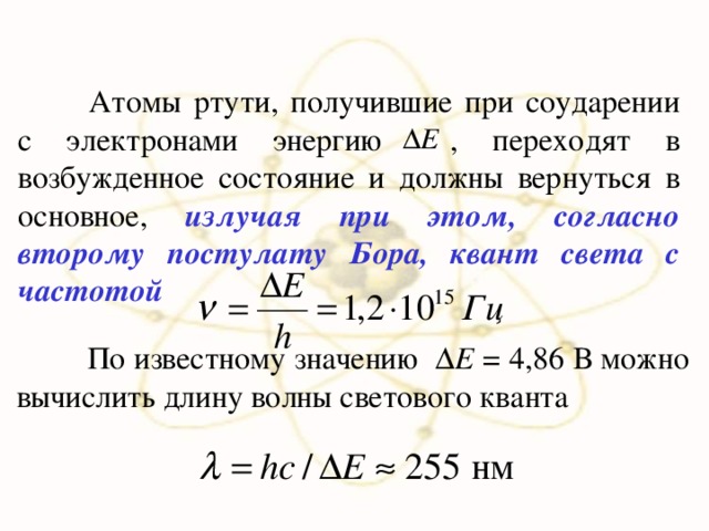  Атомы ртути, получившие при соударении с электронами энергию , переходят в возбужденное состояние и должны вернуться в основное, излучая при этом, согласно второму постулату Бора, квант света с частотой   По известному значению  Е = 4,86 В можно вычислить длину волны светового кванта 