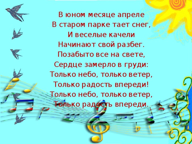 В юном месяце апреле В старом парке тает снег, И веселые качели Начинают свой разбег. Позабыто все на свете, Сердце замерло в груди: Только небо, только ветер, Только радость впереди! Только небо, только ветер, Только радость впереди.