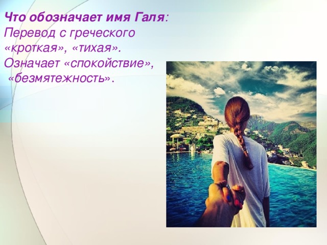  Что обозначает имя Галя : Перевод с греческого «кроткая», «тихая». Означает «спокойствие»,  «безмятежность ». 
