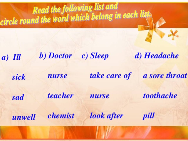 b) Doctor   nurse   teacher   chemist c) Sleep   take care of   nurse   look after d) Headache   a sore throat   toothache   pill  Ill   sick   sad   unwell 