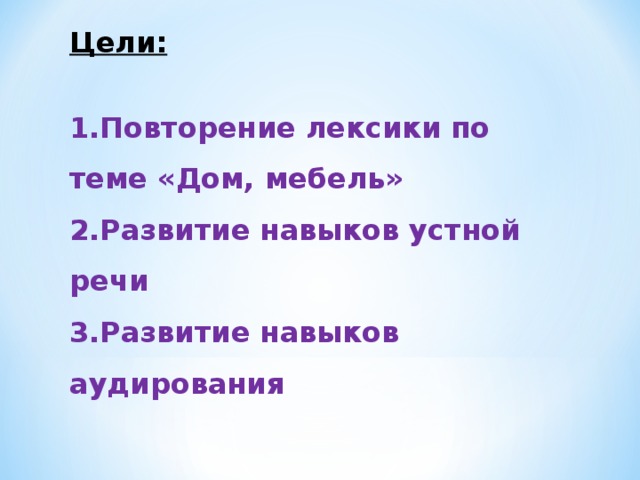Цели:  Повторение лексики по теме «Дом, мебель» Развитие навыков устной речи Развитие навыков аудирования 