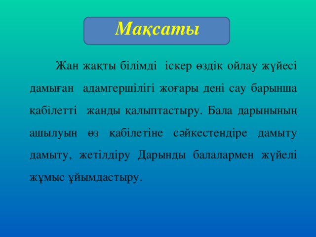 Мақсаты  Жан жақты білімді іскер өздік ойлау жүйесі дамыған адамгершілігі жоғары дені сау барынша қабілетті жанды қалыптастыру. Бала дарынының ашылуын өз қабілетіне сәйкестендіре дамыту дамыту, жетілдіру Дарынды балалармен жүйелі жұмыс ұйымдастыру.  