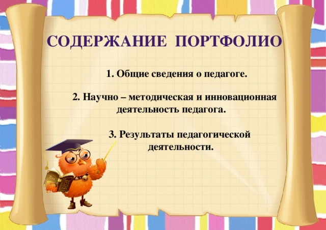 Содержание портфолио  1. Общие сведения о педагоге.   2. Научно – методическая и инновационная  деятельность педагога.   3. Результаты педагогической  деятельности.         
