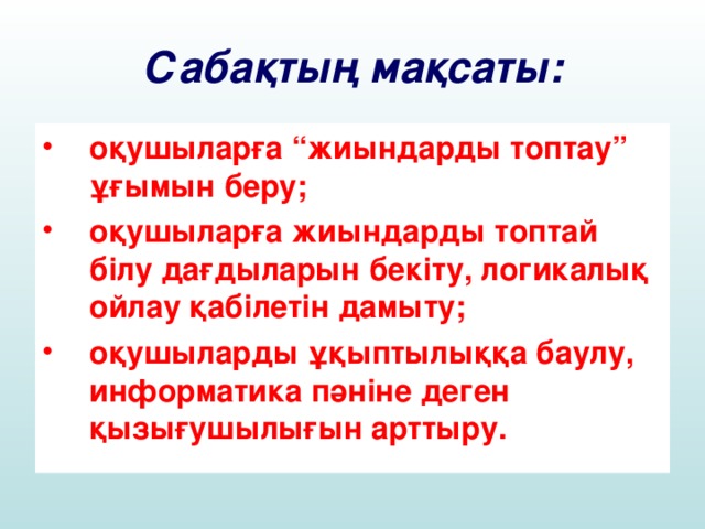 Сабақтың мақсаты: оқушыларға “жиындарды топтау” ұғымын беру; оқушыларға жиындарды топтай бiлу дағдыларын бекiту, логикалық ойлау қабілетін дамыту; оқушыларды ұқыптылыққа баулу, информатика пәніне деген қызығушылығын арттыру.  