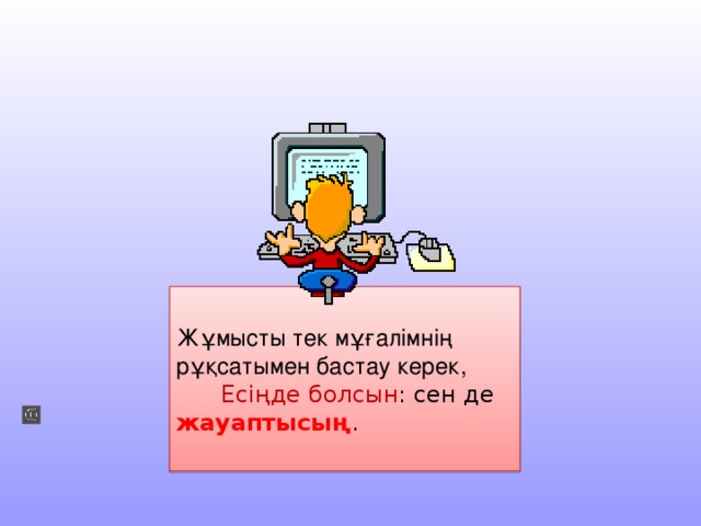 Жұмысты тек мұғалімнің рұқсатымен бастау керек,  Есіңде болсын : сен де жауаптысың . 