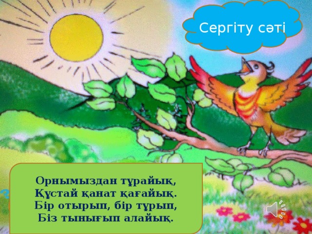 Сергіту сәті Орнымыздан тұрайық, Құстай қанат қағайық. Бір отырып, бір тұрып, Біз тынығып алайық. 