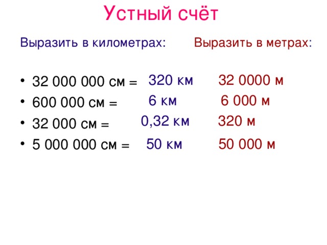 Устный счёт Выразить в километрах:  Выразить в метрах : 32 000 000 см = 600 000 см = 32 000 см = 5 000 000 см =  320 км 32 0000 м 6 км 6 000 м 0,32 км 320 м 50 км 50 000 м 