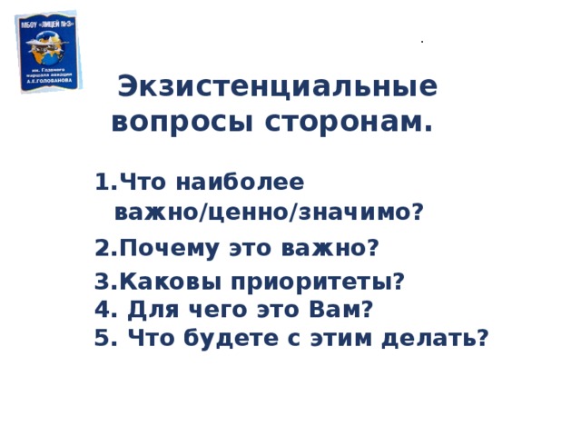 . Экзистенциальные вопросы сторонам. Что наиболее важно/ценно/значимо? Почему это важно? Каковы приоритеты?  Для чего это Вам?  Что будете с этим делать?  