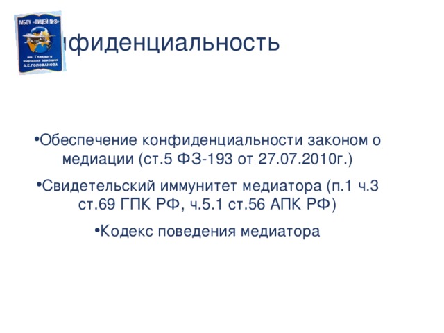 Конфиденциальность Обеспечение конфиденциальности законом о медиации (ст.5 ФЗ-193 от 27.07.2010г.) Свидетельский иммунитет медиатора (п.1 ч.3 ст.69 ГПК РФ, ч.5.1 ст.56 АПК РФ) Кодекс поведения медиатора  