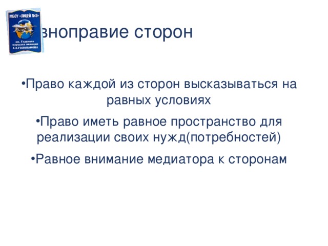 Равноправие сторон Право каждой из сторон высказываться на равных условиях Право иметь равное пространство для реализации своих нужд(потребностей) Равное внимание медиатора к сторонам  