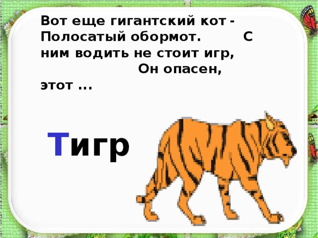 Вот еще гигантский кот - Полосатый обормот.  С ним водить не стоит игр,  Он опасен, этот ... Т игр 