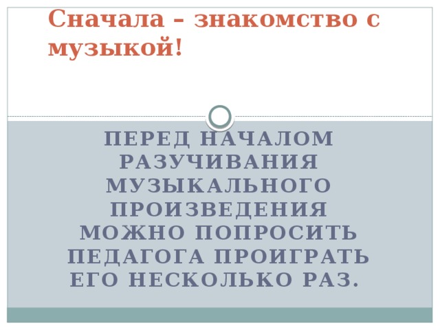Сначала – знакомство с музыкой!    Перед началом разучивания музыкального произведения можно попросить педагога проиграть его несколько раз.   