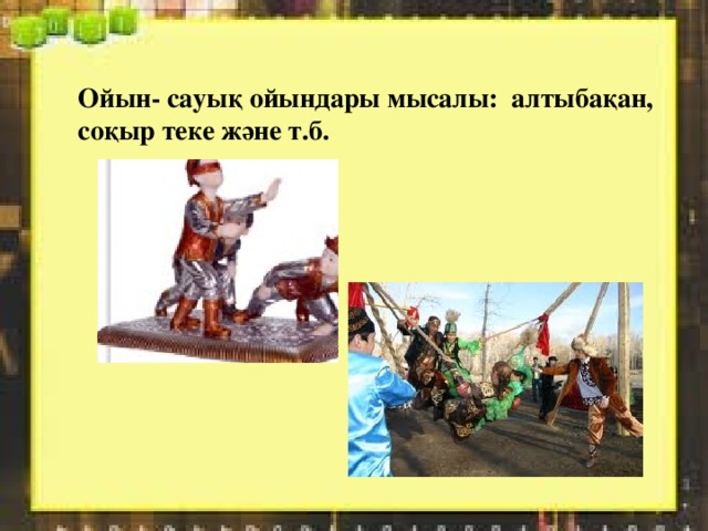 Ойын- сауық ойындары мысалы: алтыбақан, соқыр теке және т.б. 