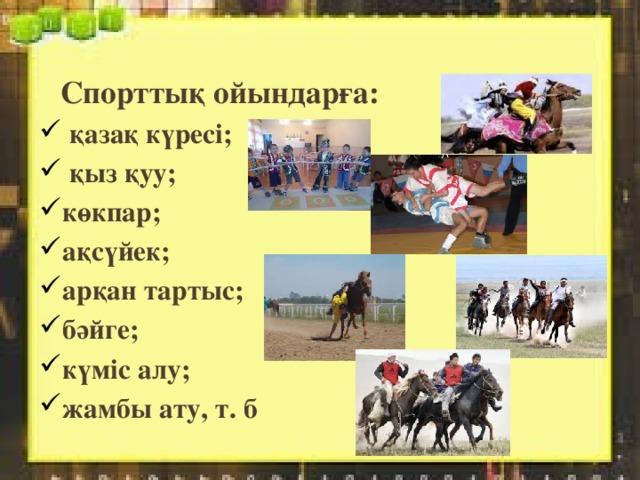  Спорттық ойындарға:  қазақ күресі;  қыз қуу; көкпар; ақсүйек; арқан тартыс; бәйге; күміс алу; жамбы ату, т. б   