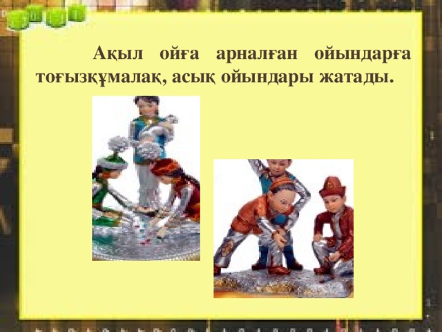    Ақыл ойға арналған ойындарға тоғызқұмалақ, асық ойындары жатады. 