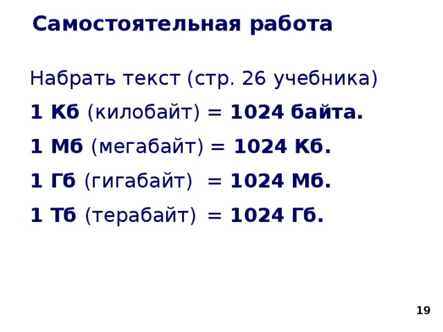 Самостоятельная работа Набрать текст (стр. 26 учебника) 1 Кб (килобайт)  = 1024  байта. 1 Мб (мегабайт) = 1024  Кб. 1 Гб (гигабайт)  = 1024  Мб. 1 Тб (терабайт)  = 1024  Гб.  
