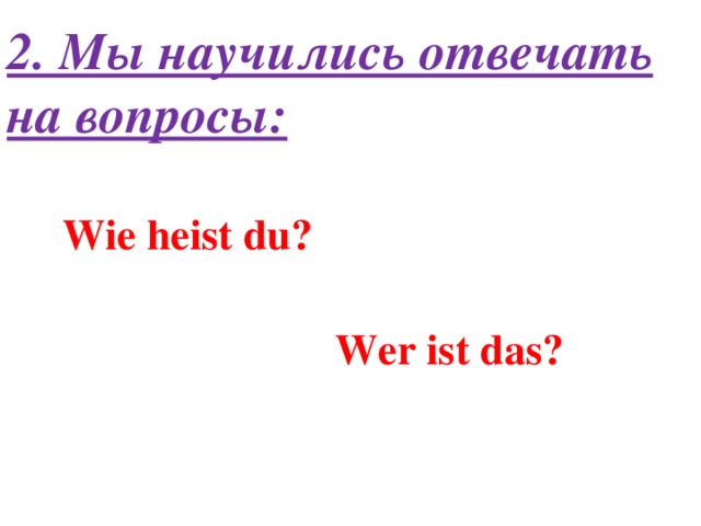 2. Мы научились отвечать на вопросы: Wie heist du? Wer ist das?