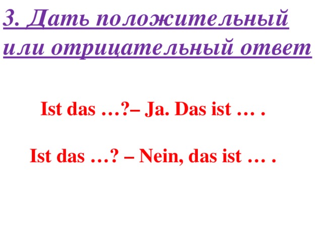 3. Дать положительный или отрицательный ответ Ist das …?– Ja. Das ist … .  Ist das …? – Nein, das ist … .