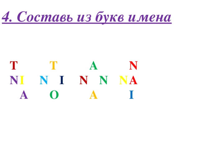 4. Составь из букв имена T     T     A     N N  I   N   I   N   N   N  A  A    O     A     I