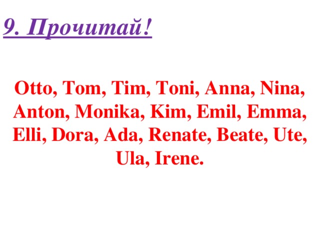 9. Прочитай! Otto, Tom, Tim, Toni, Anna, Nina, Anton, Monika, Kim, Emil, Emma, Elli, Dora, Ada, Renate, Beate, Ute, Ula, Irene.