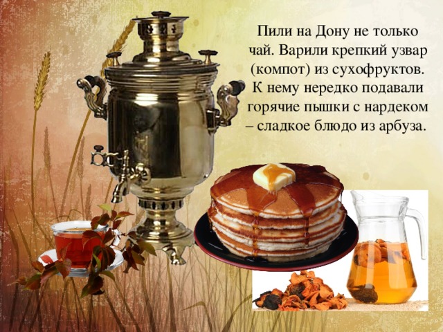  Пили на Дону не только чай. Варили крепкий узвар (компот) из сухофруктов. К нему нередко подавали горячие пышки с нардеком – сладкое блюдо из арбуза.  