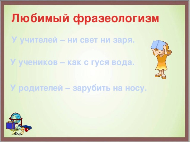Любимый фразеологизм У учителей – ни свет ни заря. У учеников – как с гуся вода. У родителей – зарубить на носу. 