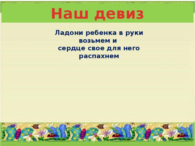 Наш девиз Ладони ребенка в руки возьмем и сердце свое для него распахнем 