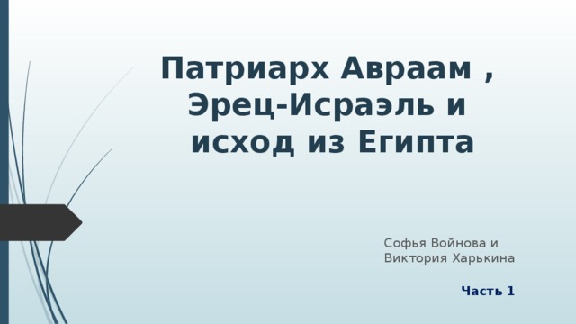 Патриарх Авраам ,  Эрец-Исраэль и  исход из Египта Софья Войнова и Виктория Харькина  Часть 1 