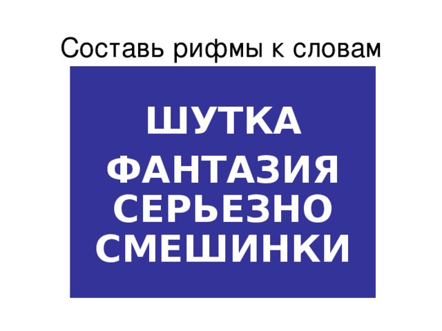 Составь рифмы к словам  ШУТКА ФАНТАЗИЯ  СЕРЬЕЗНО  СМЕШИНКИ 
