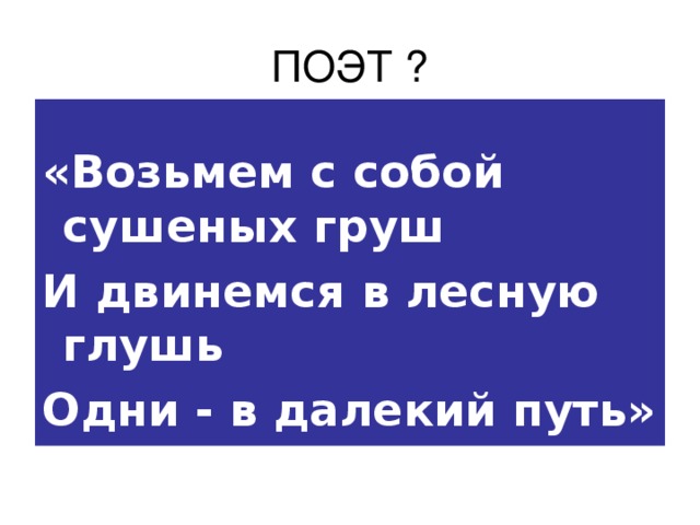 ПОЭТ ? «Возьмем с собой сушеных груш И двинемся в лесную глушь Одни - в далекий путь» 