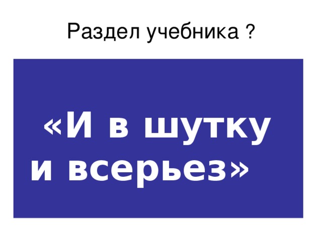 Раздел учебника ?  «И в шутку и всерьез» 