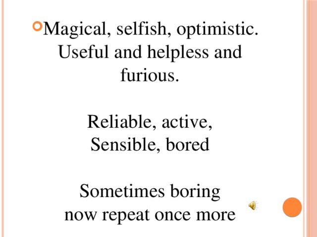 Magical, selfish, optimistic.  Useful and helpless and furious.   Reliable, active,  Sensible, bored   Sometimes boring  now repeat once more   