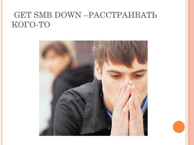  Get smb down –расстраивать кого-то 