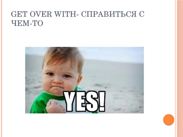 Get over with- справиться с чем-то 