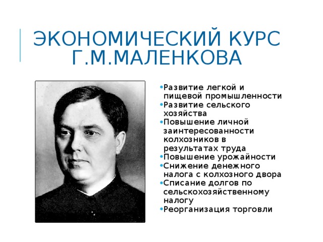 ЭКОНОМИЧЕСКИЙ КУРС Г.М.МАЛЕНКОВА Развитие легкой и пищевой промышленности Развитие сельского хозяйства Повышение личной заинтересованности колхозников в результатах труда Повышение урожайности Снижение денежного налога с колхозного двора Списание долгов по сельскохозяйственному налогу Реорганизация торговли 