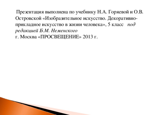  Презентация выполнена по учебнику Н.А. Горяевой и О.В. Островской «Изобразительное искусство. Декоративно-прикладное искусство в жизни человека», 5 класс под редакцией Б.М. Неменского  г. Москва «ПРОСВЕЩЕНИЕ» 2013 г. 