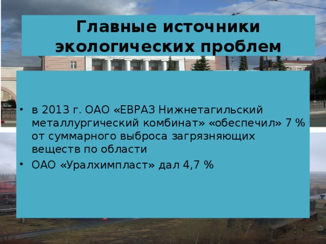 Главные источники экологических проблем в 2013 г. ОАО «ЕВРАЗ Нижнетагильский металлургический комбинат» «обеспечил» 7 % от суммарного выброса загрязняющих веществ по области ОАО «Уралхимпласт» дал 4,7 %    