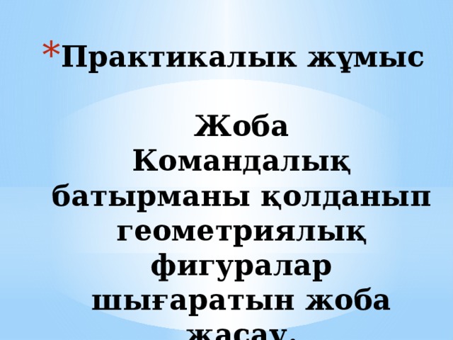 Практикалык жұмыс   Жоба  Командалық батырманы қолданып геометриялық фигуралар шығаратын жоба жасау.    