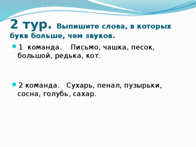 2 тур. Выпишите слова, в которых букв больше, чем звуков. 1 команда. Письмо, чашка, песок, большой, редька, кот. 2 команда. Сухарь, пенал, пузырьки, сосна, голубь, сахар. 